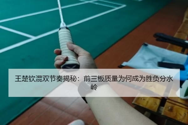 王楚钦混双节奏揭秘：前三板质量为何成为胜负分水岭
