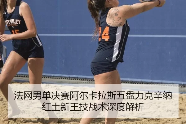 法网男单决赛阿尔卡拉斯五盘力克辛纳 红土新王技战术深度解析