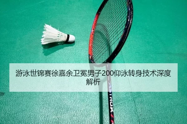 游泳世锦赛徐嘉余卫冕男子200仰泳转身技术深度解析