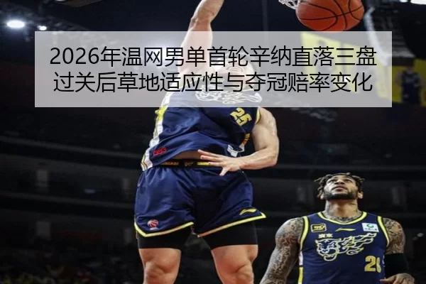 2026年温网男单首轮辛纳直落三盘过关后草地适应性与夺冠赔率变化